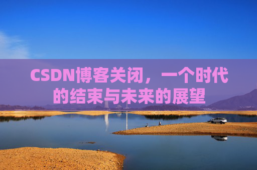 CSDN博客关闭，一个时代的结束与未来的展望
